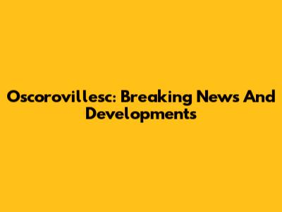 Oscorovillesc: Breaking News And Developments