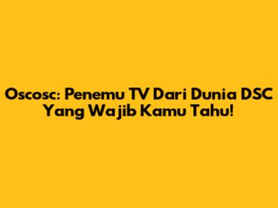 Oscosc: Penemu TV Dari Dunia DSC Yang Wajib Kamu Tahu!