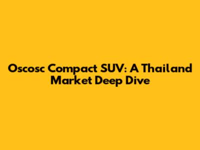 Oscosc Compact SUV: A Thailand Market Deep Dive