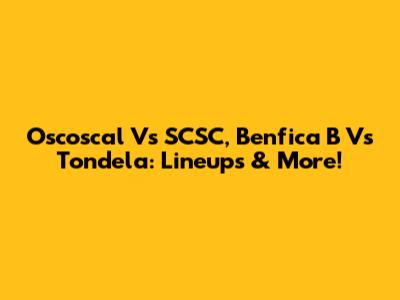 Oscoscal Vs SCSC, Benfica B Vs Tondela: Lineups & More!