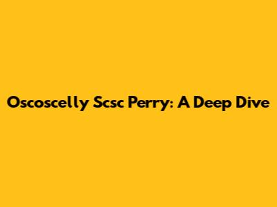 Oscoscelly Scsc Perry: A Deep Dive