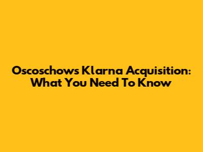Oscoschow's Klarna Acquisition: What You Need To Know