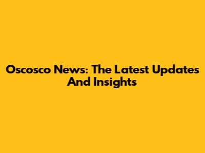 Oscosco News: The Latest Updates And Insights
