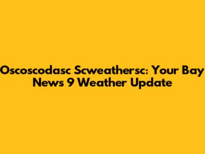 Oscoscodasc Scweathersc: Your Bay News 9 Weather Update