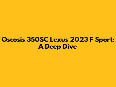 Oscosis 350SC Lexus 2023 F Sport: A Deep Dive