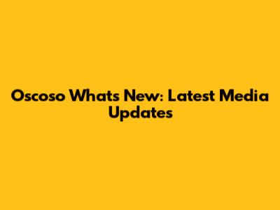 Oscoso What's New: Latest Media Updates