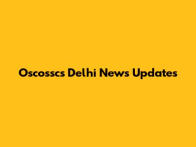 Oscosscs Delhi News Updates