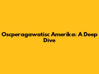 Oscperagawatisc Amerika: A Deep Dive