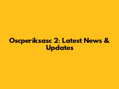 Oscperiksasc 2: Latest News & Updates