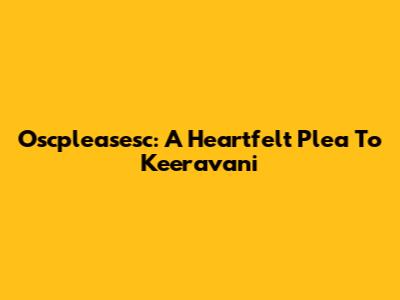 Oscpleasesc: A Heartfelt Plea To Keeravani