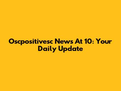 Oscpositivesc News At 10: Your Daily Update