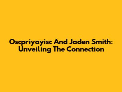 Oscpriyayisc And Jaden Smith: Unveiling The Connection