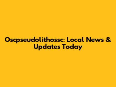 Oscpseudolithossc: Local News & Updates Today