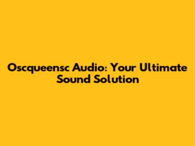 Oscqueensc Audio: Your Ultimate Sound Solution