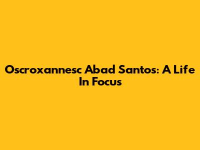 Oscroxannesc Abad Santos: A Life In Focus