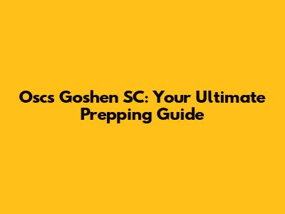 Oscs Goshen SC: Your Ultimate Prepping Guide