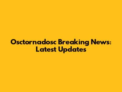 Osctornadosc Breaking News: Latest Updates