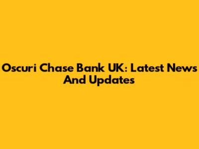 Oscuri Chase Bank UK: Latest News And Updates