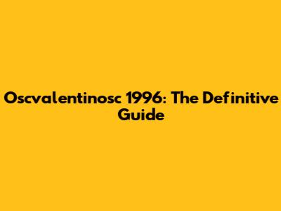 Oscvalentinosc 1996: The Definitive Guide