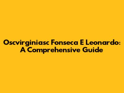 Oscvirginiasc Fonseca E Leonardo: A Comprehensive Guide