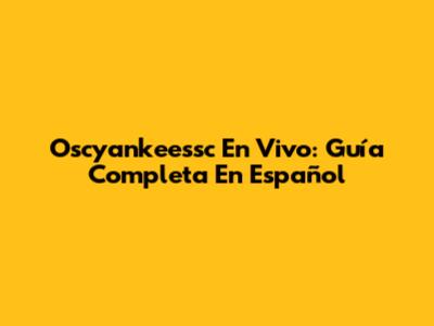 Oscyankeessc En Vivo: Guía Completa En Español
