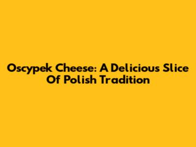 Oscypek Cheese: A Delicious Slice Of Polish Tradition