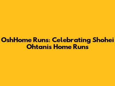 OshHome Runs: Celebrating Shohei Ohtani's Home Runs