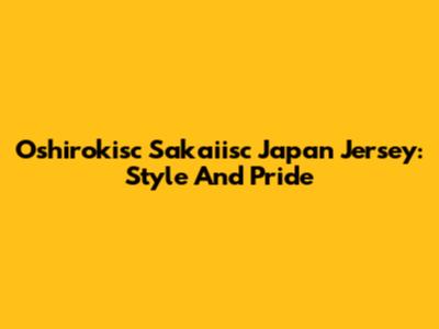 Oshirokisc Sakaiisc Japan Jersey: Style And Pride