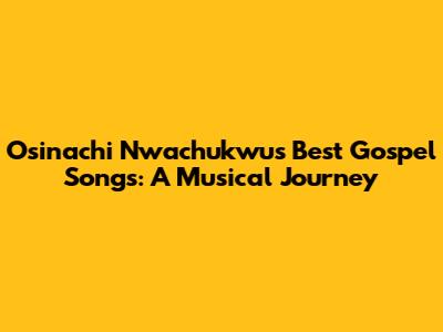 Osinachi Nwachukwu's Best Gospel Songs: A Musical Journey