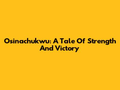 Osinachukwu: A Tale Of Strength And Victory