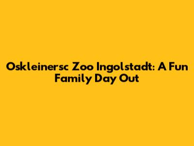 Oskleinersc Zoo Ingolstadt: A Fun Family Day Out