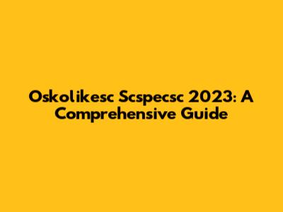 Oskolikesc Scspecsc 2023: A Comprehensive Guide