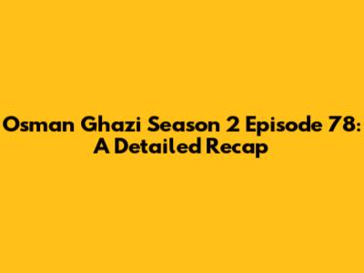 Osman Ghazi Season 2 Episode 78: A Detailed Recap