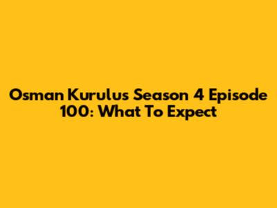 Osman Kurulus Season 4 Episode 100: What To Expect