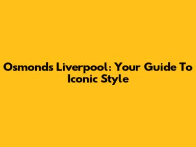 Osmonds Liverpool: Your Guide To Iconic Style