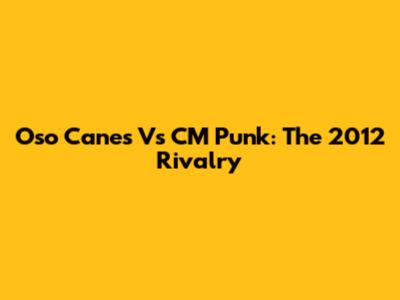 Oso Canes Vs CM Punk: The 2012 Rivalry