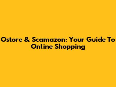 Ostore & Scamazon: Your Guide To Online Shopping