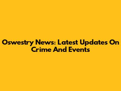 Oswestry News: Latest Updates On Crime And Events