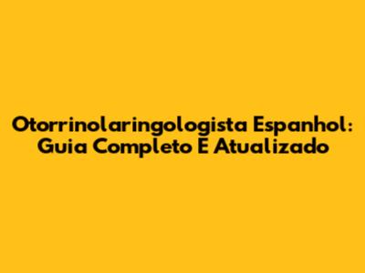Otorrinolaringologista Espanhol: Guia Completo E Atualizado