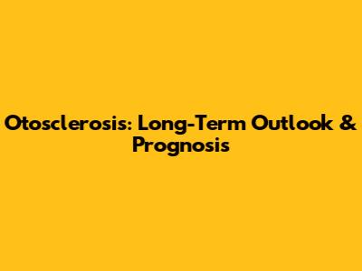 Otosclerosis: Long-Term Outlook & Prognosis
