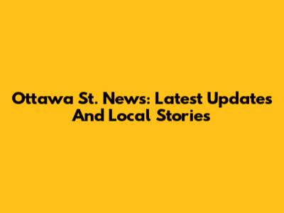 Ottawa St. News: Latest Updates And Local Stories