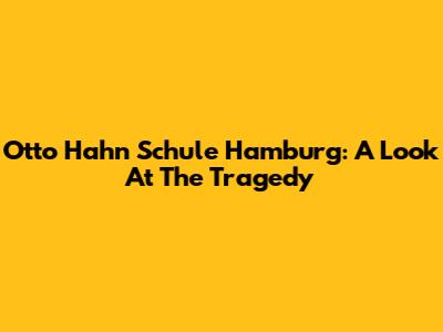 Otto Hahn Schule Hamburg: A Look At The Tragedy