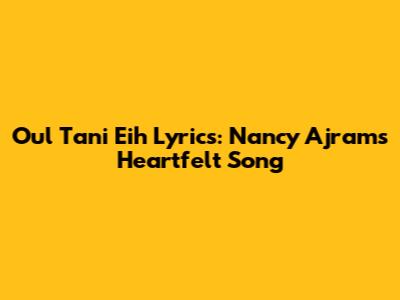 Oul Tani Eih Lyrics: Nancy Ajram's Heartfelt Song