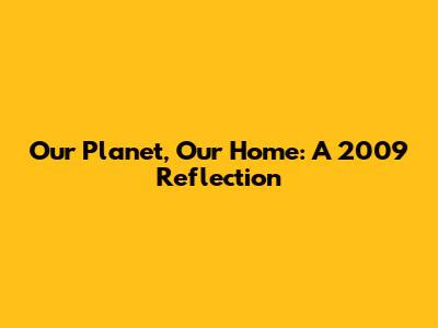 Our Planet, Our Home: A 2009 Reflection