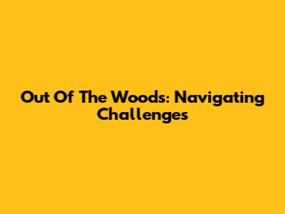 Out Of The Woods: Navigating Challenges