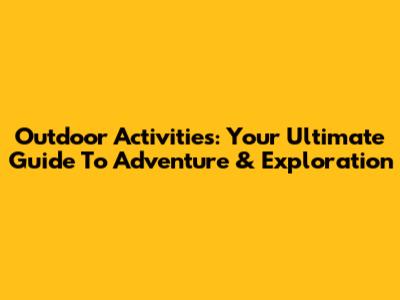 Outdoor Activities: Your Ultimate Guide To Adventure & Exploration