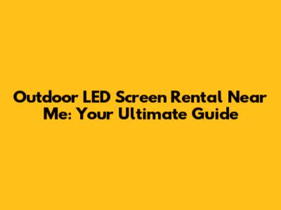 Outdoor LED Screen Rental Near Me: Your Ultimate Guide