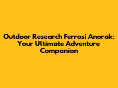 Outdoor Research Ferrosi Anorak: Your Ultimate Adventure Companion