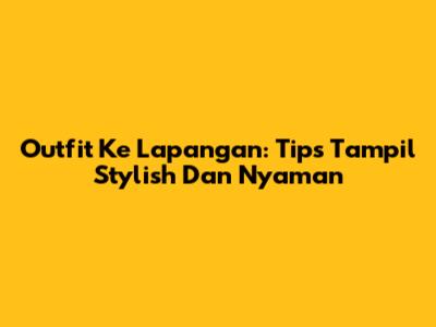 Outfit Ke Lapangan: Tips Tampil Stylish Dan Nyaman