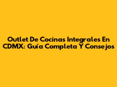 Outlet De Cocinas Integrales En CDMX: Guía Completa Y Consejos